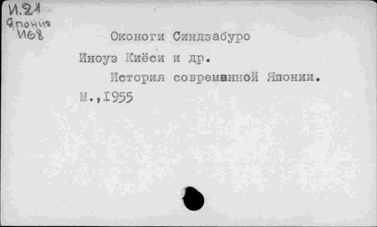 ﻿Оконоги Синдзабуро Иноуэ Киёси и др.
История современной Японии.
М.,1955